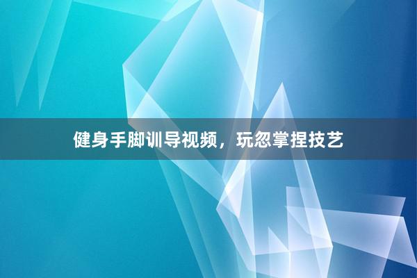健身手脚训导视频，玩忽掌捏技艺