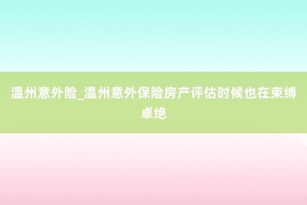 温州意外险_温州意外保险房产评估时候也在束缚卓绝
