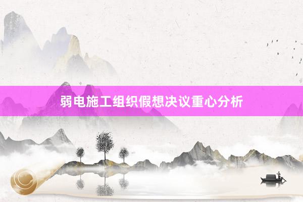 弱电施工组织假想决议重心分析